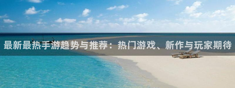 极悦娱乐2登录：最新最热手游趋势与推荐：热门游戏、新作与玩家
