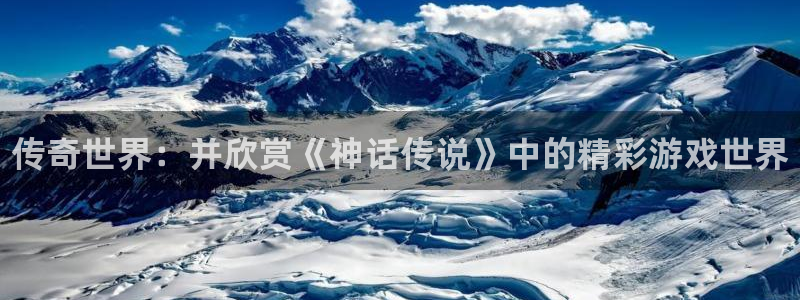 极悦娱乐注册地址：传奇世界：并欣赏《神话传说》中的精彩游戏世
