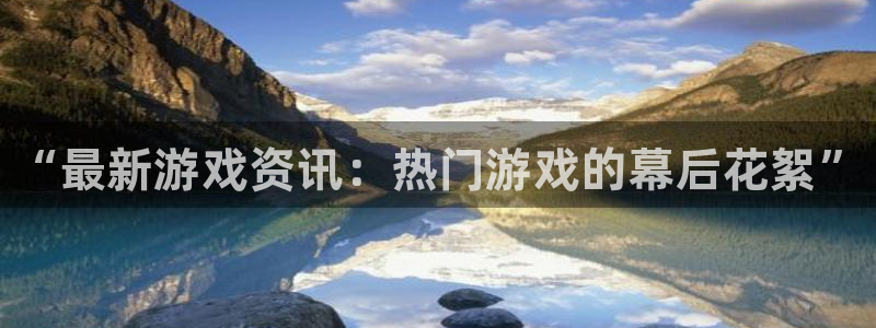极悦娱乐登陆地址：“最新游戏资讯：热门游戏的幕后花絮”