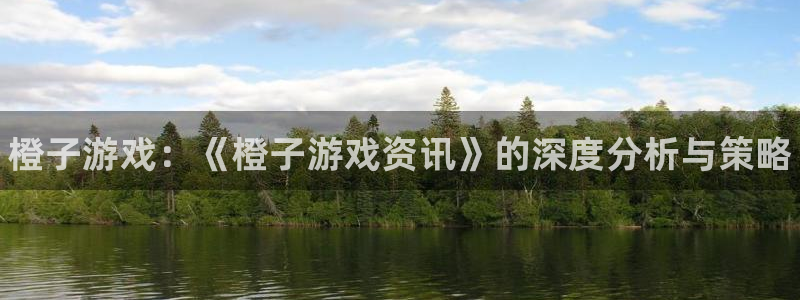 极悦娱乐4主管：橙子游戏：《橙子游戏资讯》的深度分析与策略