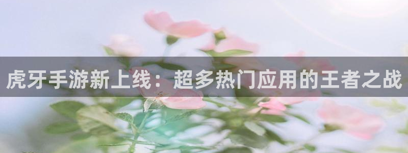 极悦娱乐注册登录平台：虎牙手游新上线：超多热门应用的王者之战