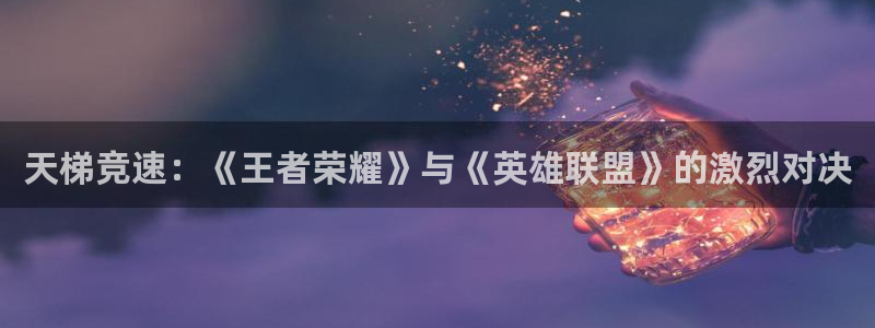 极悦娱乐网页登录入口官网：天梯竞速：《王者荣耀》与《英雄联盟