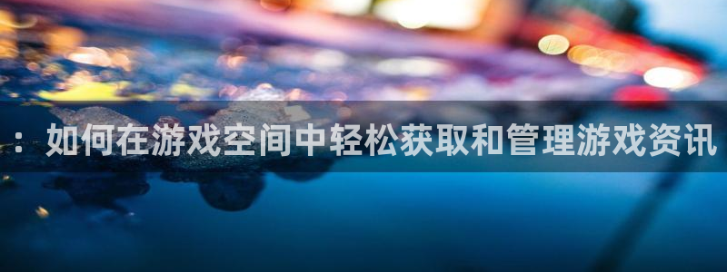 极悦娱乐平台登陆：：如何在游戏空间中轻松获取和管理游戏资讯