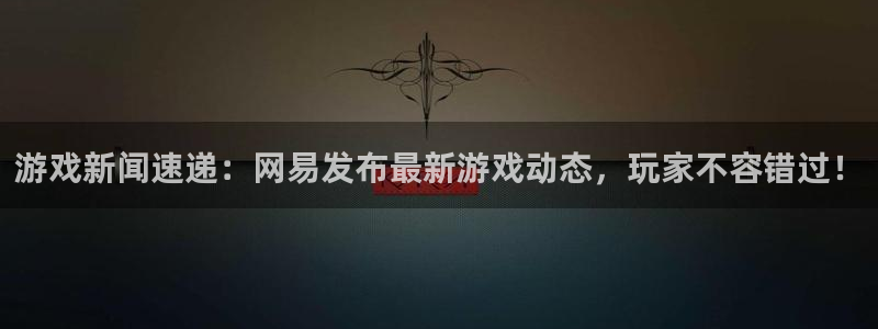 极悦娱乐线路测试:游戏新闻速递:网易发布最新游戏动态,玩家不