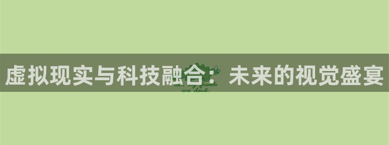 极悦娱乐科技:虚拟现实与科技融合:未来的视觉盛宴