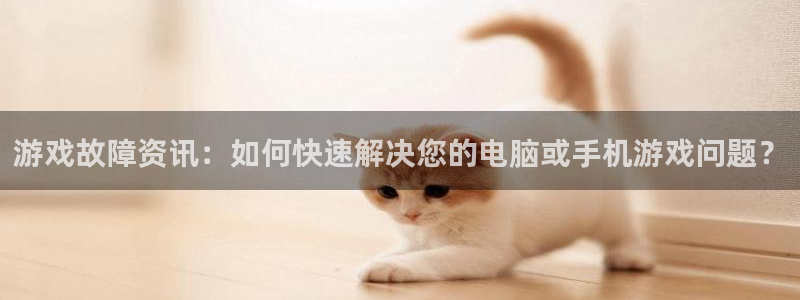 极悦娱乐app下载|下载地址：游戏故障资讯：如何快速解决您的