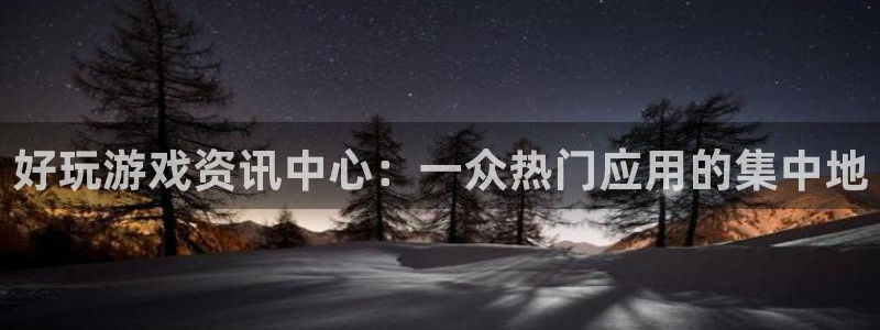 极悦娱乐app下载地址：好玩游戏资讯中心：一众热门应用的集中
