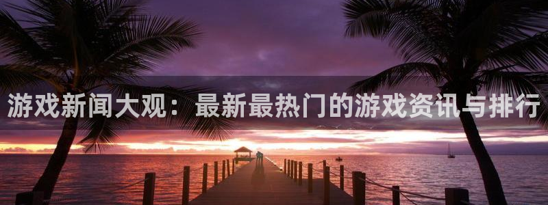 极悦娱乐平台:游戏新闻大观:最新最热门的游戏资讯与排行