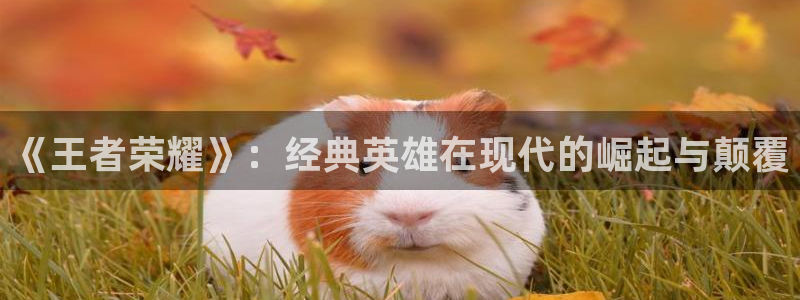 极悦娱乐平台：《王者荣耀》：经典英雄在现代的崛起与颠覆