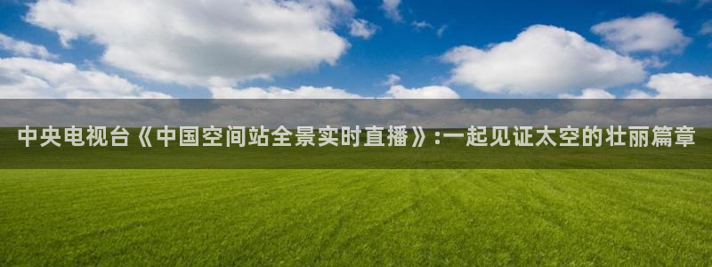 178体育直播nba：中央电视台《中国空间站全景实时直播》:一起见证太空的壮丽篇章